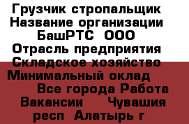 Грузчик-стропальщик › Название организации ­ БашРТС, ООО › Отрасль предприятия ­ Складское хозяйство › Минимальный оклад ­ 17 000 - Все города Работа » Вакансии   . Чувашия респ.,Алатырь г.